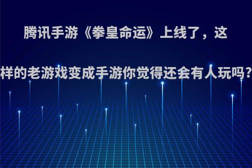 腾讯手游《拳皇命运》上线了，这样的老游戏变成手游你觉得还会有人玩吗?