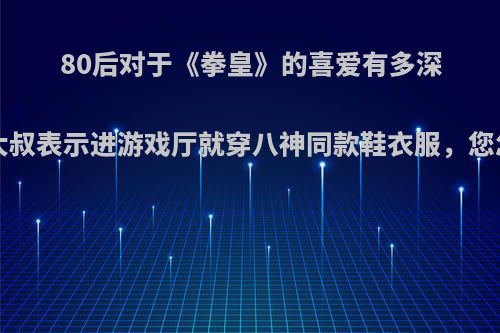 80后对于《拳皇》的喜爱有多深?秃头大叔表示进游戏厅就穿八神同款鞋衣服，您怎么看?