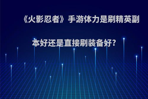 《火影忍者》手游体力是刷精英副本好还是直接刷装备好?