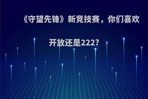 《守望先锋》新竞技赛，你们喜欢开放还是222?