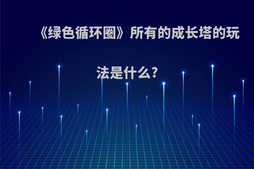 《绿色循环圈》所有的成长塔的玩法是什么?