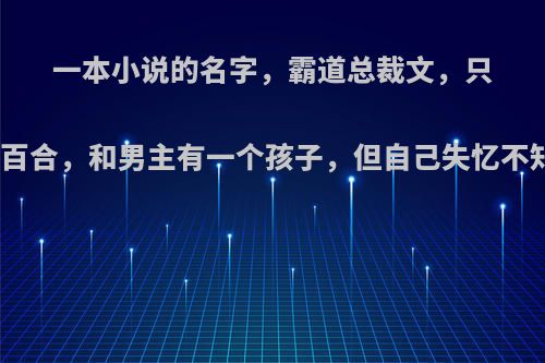 一本小说的名字，霸道总裁文，只记得女主叫曹百合，和男主有一个孩子，但自己失忆不知道，求名字?