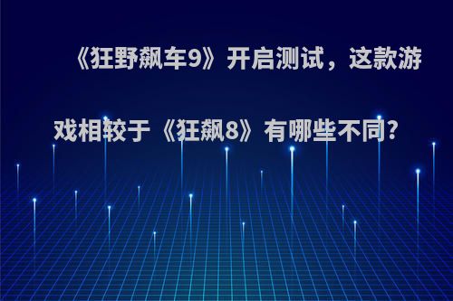 《狂野飙车9》开启测试，这款游戏相较于《狂飙8》有哪些不同?