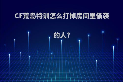 CF荒岛特训怎么打掉房间里偷袭的人?