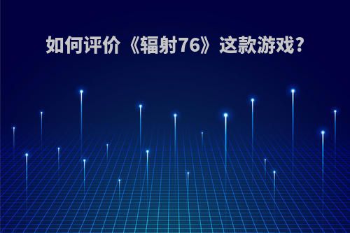 如何评价《辐射76》这款游戏?