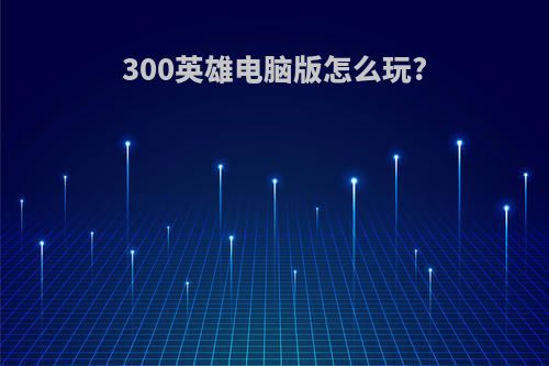 300英雄电脑版怎么玩?