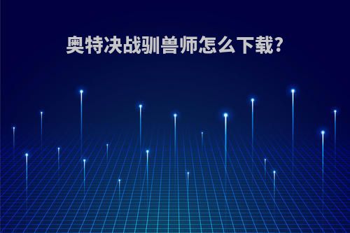 奥特决战驯兽师怎么下载?