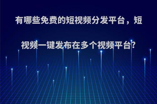 有哪些免费的短视频分发平台，短视频一键发布在多个视频平台?