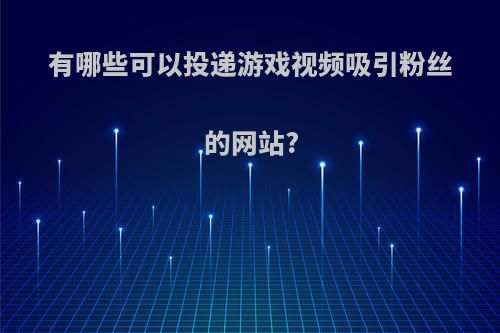 有哪些可以投递游戏视频吸引粉丝的网站?