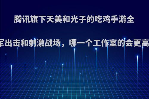 腾讯旗下天美和光子的吃鸡手游全军出击和刺激战场，哪一个工作室的会更高?