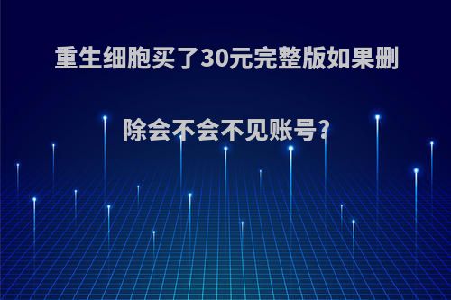 重生细胞买了30元完整版如果删除会不会不见账号?