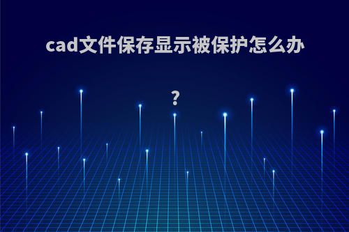 cad文件保存显示被保护怎么办?