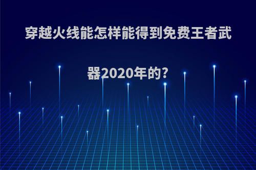 穿越火线能怎样能得到免费王者武器2020年的?