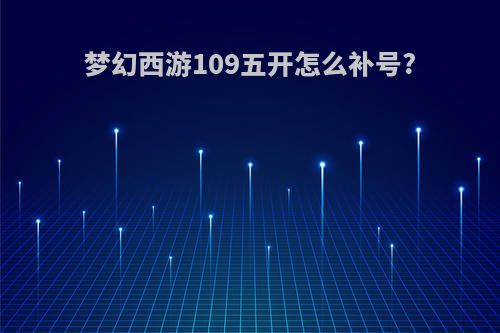 梦幻西游109五开怎么补号?