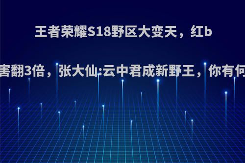 王者荣耀S18野区大变天，红buff伤害翻3倍，张大仙:云中君成新野王，你有何看法?