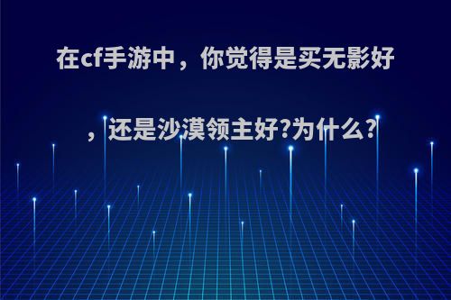 在cf手游中，你觉得是买无影好，还是沙漠领主好?为什么?