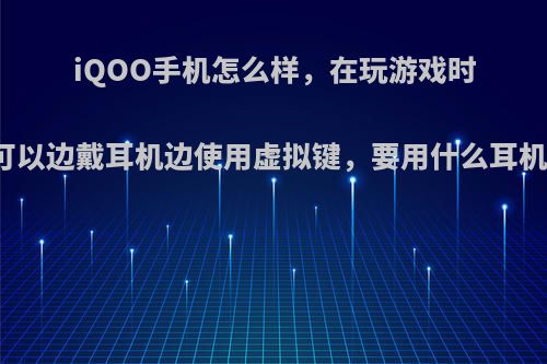 iQOO手机怎么样，在玩游戏时可以边戴耳机边使用虚拟键，要用什么耳机?