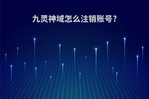 九灵神域怎么注销账号?