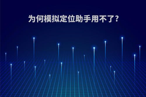 为何模拟定位助手用不了?