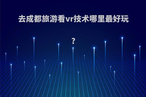 去成都旅游看vr技术哪里最好玩?