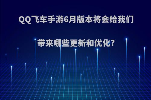 QQ飞车手游6月版本将会给我们带来哪些更新和优化?