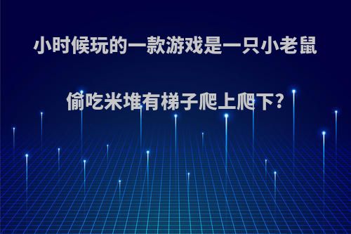 小时候玩的一款游戏是一只小老鼠偷吃米堆有梯子爬上爬下?