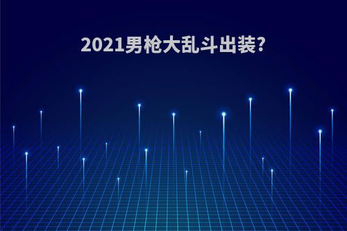 2021男枪大乱斗出装?