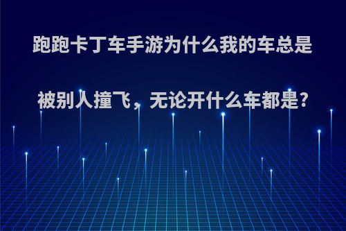 跑跑卡丁车手游为什么我的车总是被别人撞飞，无论开什么车都是?