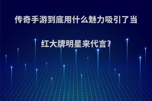 传奇手游到底用什么魅力吸引了当红大牌明星来代言?