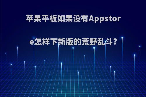 苹果平板如果没有Appstore怎样下新版的荒野乱斗?