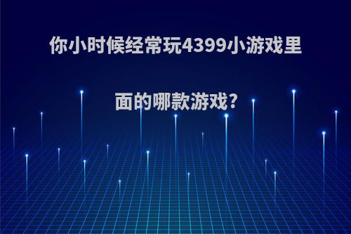 你小时候经常玩4399小游戏里面的哪款游戏?