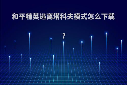 和平精英逃离塔科夫模式怎么下载?