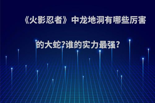 《火影忍者》中龙地洞有哪些厉害的大蛇?谁的实力最强?