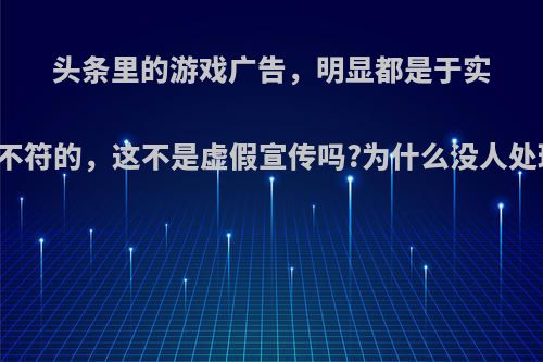 头条里的游戏广告，明显都是于实际不符的，这不是虚假宣传吗?为什么没人处理?