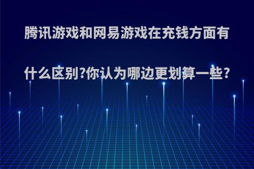 腾讯游戏和网易游戏在充钱方面有什么区别?你认为哪边更划算一些?