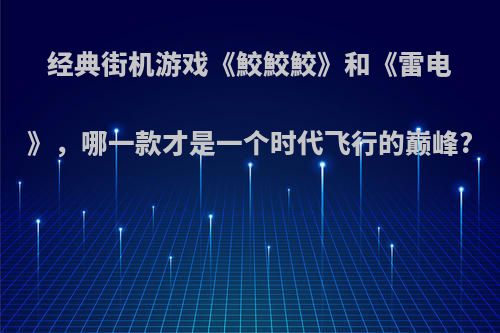 经典街机游戏《鮫鮫鮫》和《雷电》，哪一款才是一个时代飞行的巅峰?