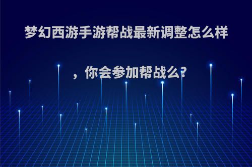 梦幻西游手游帮战最新调整怎么样，你会参加帮战么?