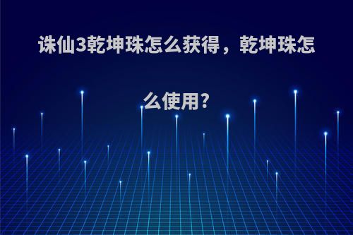 诛仙3乾坤珠怎么获得，乾坤珠怎么使用?