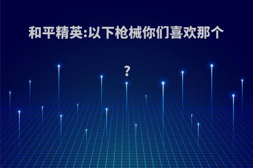 和平精英:以下枪械你们喜欢那个?