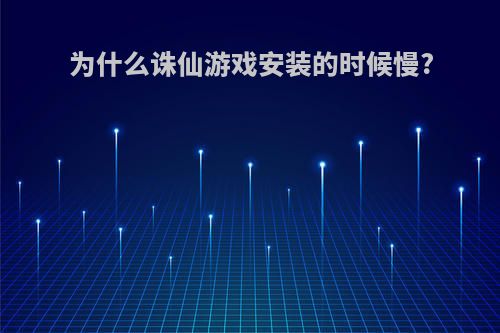 为什么诛仙游戏安装的时候慢?