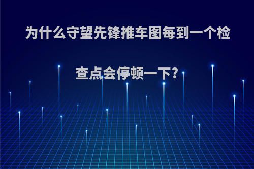 为什么守望先锋推车图每到一个检查点会停顿一下?