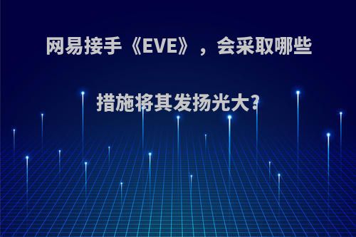 网易接手《EVE》，会采取哪些措施将其发扬光大?