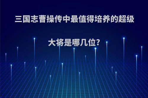 三国志曹操传中最值得培养的超级大将是哪几位?