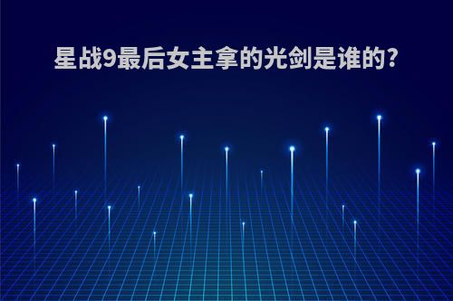 星战9最后女主拿的光剑是谁的?