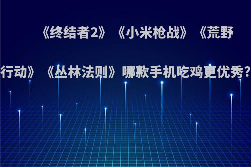 《终结者2》《小米枪战》《荒野行动》《丛林法则》哪款手机吃鸡更优秀?