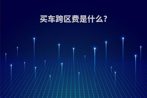 买车跨区费是什么?