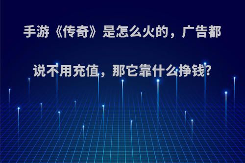 手游《传奇》是怎么火的，广告都说不用充值，那它靠什么挣钱?
