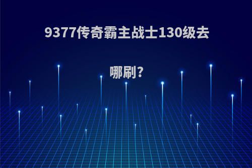 9377传奇霸主战士130级去哪刷?