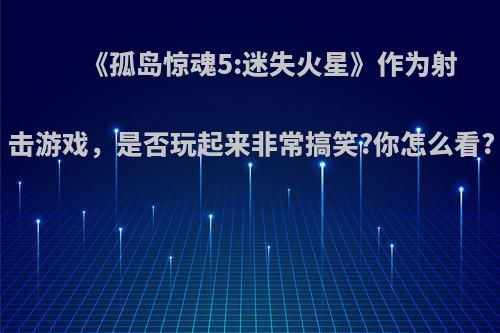 《孤岛惊魂5:迷失火星》作为射击游戏，是否玩起来非常搞笑?你怎么看?