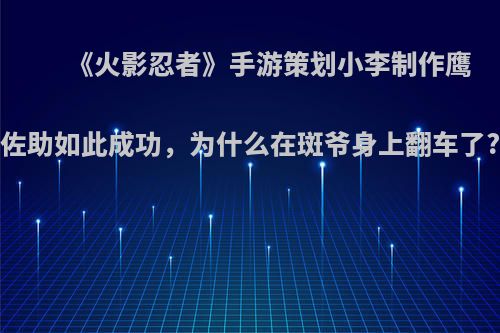 《火影忍者》手游策划小李制作鹰佐助如此成功，为什么在斑爷身上翻车了?